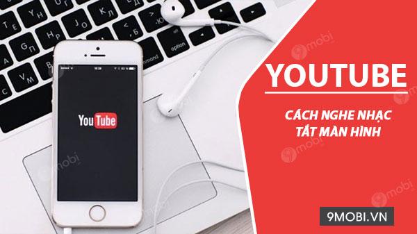 Bí kíp nghe nhạc YouTube khi khóa màn hình điện thoại