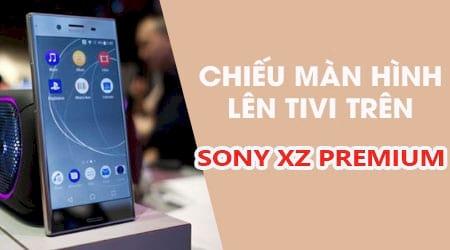 Bí quyết trình chiếu Sony XZ Premium lên TV đơn giản, hiệu quả