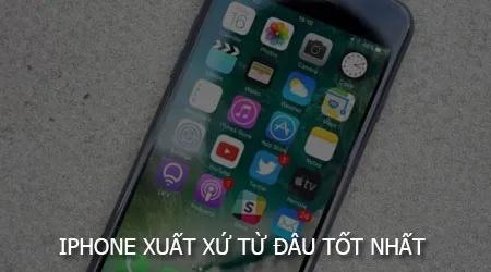 iPhone nguồn gốc từ đâu là chất lượng nhất?