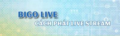 Bí quyết Live Stream trên Bigo Live cực kỳ đơn giản