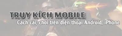 Hướng dẫn chi tiết tải và chơi Truy Kích Mobile trên iPhone, Android, Samsung, Oppo, HTC