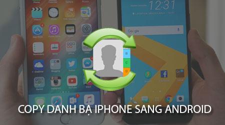 Hướng dẫn chuyển danh bạ từ iPhone sang Android đơn giản, nhanh chóng