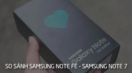 Samsung Note FE vs Note 7: Phiên bản tân trang có thực sự đáng giá?