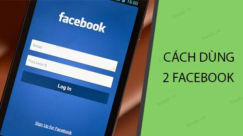 Mẹo sử dụng đồng thời 2 tài khoản Facebook trên điện thoại Android