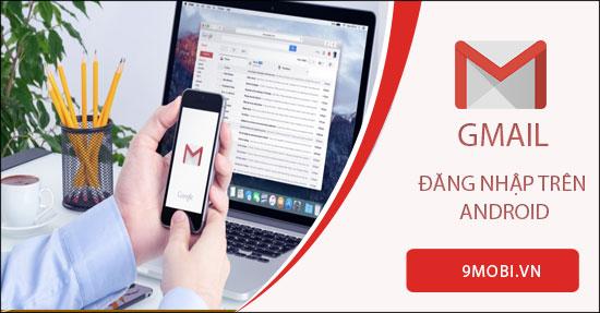 Hướng dẫn chi tiết cách đăng nhập Gmail trên điện thoại Android