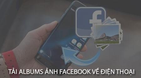 Hướng dẫn chi tiết cách lưu trọn bộ Albums ảnh Facebook về điện thoại Android, iPhone