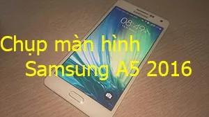 Cách chụp màn hình Samsung Galaxy A5 2016 đơn giản, hiệu quả