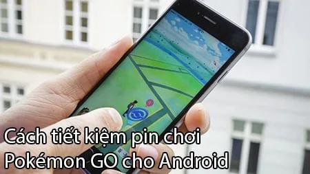 Bí quyết tối ưu pin khi chơi Pokémon GO trên điện thoại Android
