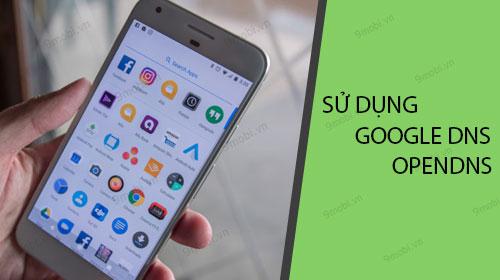 Hướng dẫn cấu hình Google DNS và OpenDNS trên điện thoại Android