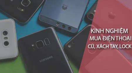 Chia sẻ kinh nghiệm chọn mua điện thoại cũ, xách tay và lock để có sự lựa chọn thông minh