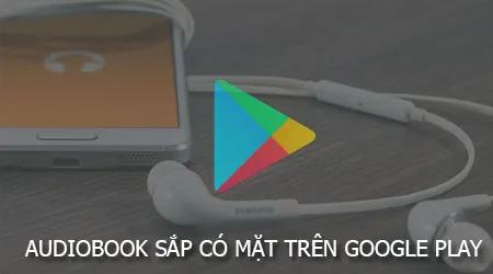 Audiobook sẽ sớm có mặt trên Google Play, mang đến cho người dùng Android một lựa chọn nghe sách mới mẻ.