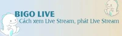 Hướng dẫn xem và phát Live Stream trên Bigo Live