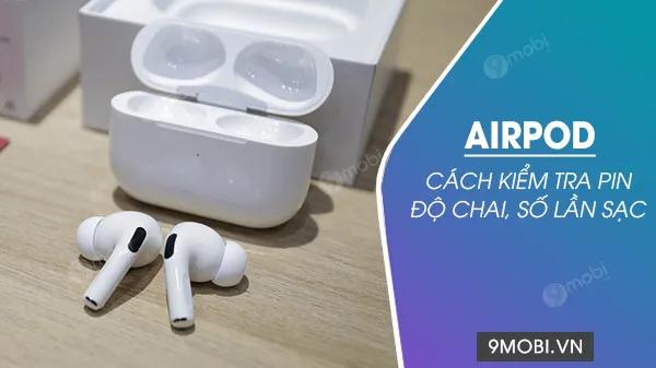 Hướng dẫn kiểm tra pin Airpod: Đo độ chai, xem số lần sạc và tối ưu hiệu suất