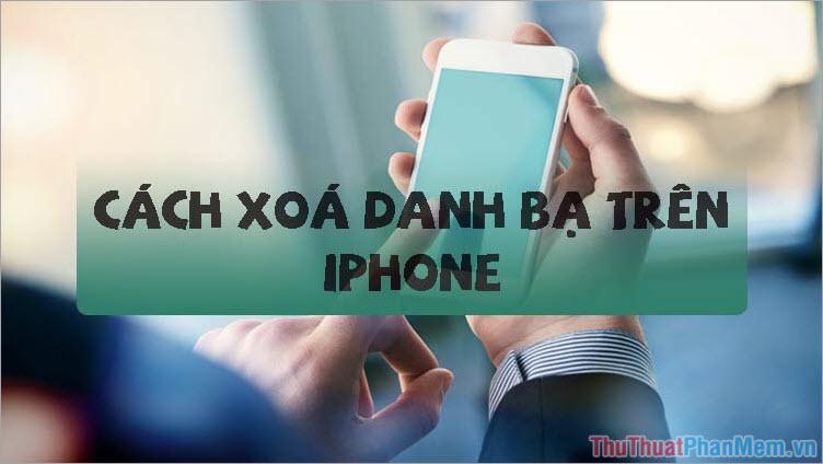 Hướng dẫn chi tiết cách xóa danh bạ trên iPhone một cách dễ dàng và hiệu quả