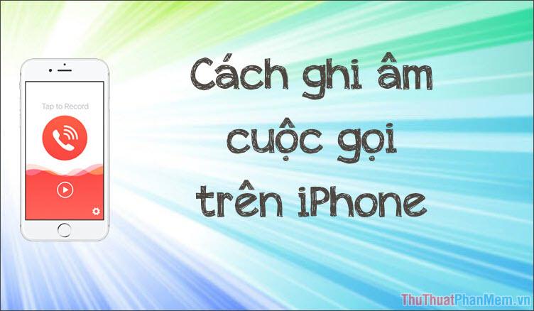 Hướng dẫn ghi âm cuộc gọi trên iPhone một cách chuyên nghiệp