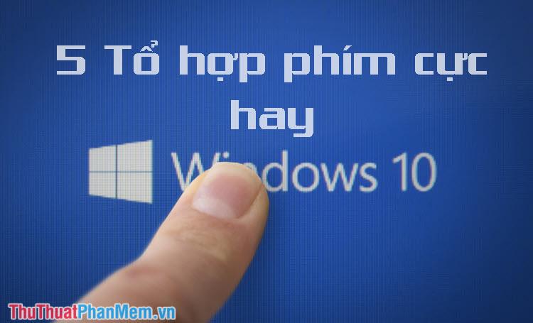 Khám phá 5 tổ hợp phím đặc biệt hữu ích trên Windows 10