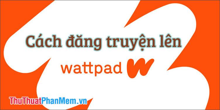 Hướng dẫn chi tiết cách đăng truyện lên Wattpad một cách đơn giản và hiệu quả