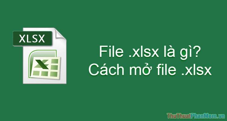 XLSX là định dạng file gì? Hướng dẫn chi tiết cách mở file XLSX