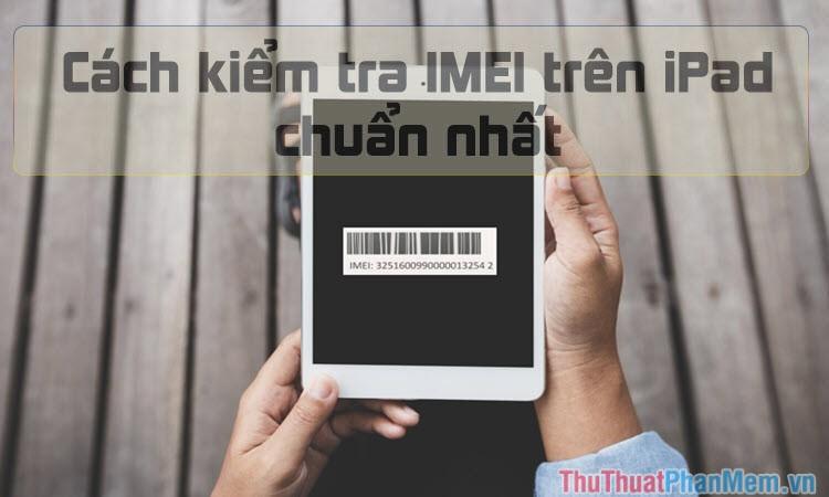 Check IMEI iPad - Hướng dẫn kiểm tra IMEI iPad nhanh chóng và chính xác nhất