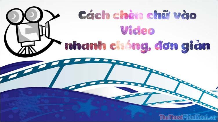 Hướng dẫn chèn chữ vào video đơn giản, nhanh chóng và đẹp mắt