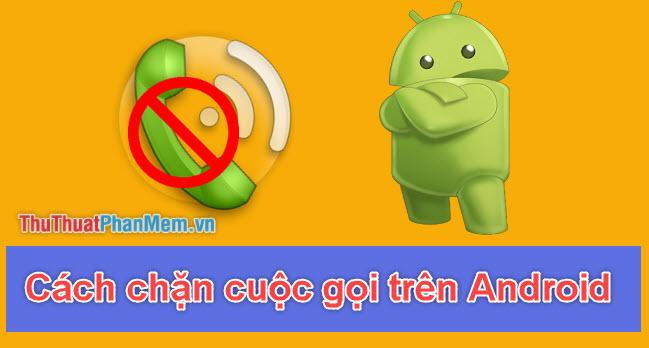 Hướng dẫn chặn số điện thoại và cuộc gọi không mong muốn trên Android