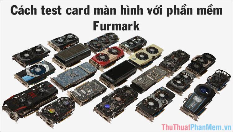 Hướng dẫn kiểm tra lỗi card màn hình bằng Furmark khi mua VGA cũ hoặc mới
