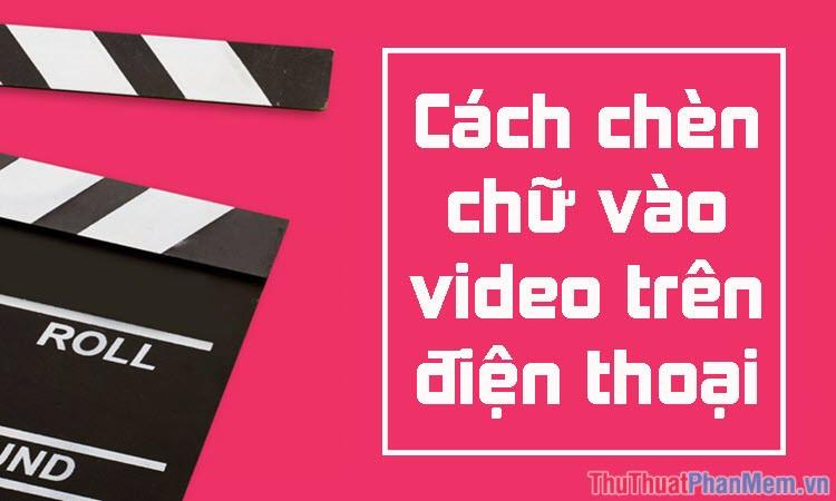 Hướng dẫn thêm chữ vào video trên điện thoại một cách chuyên nghiệp