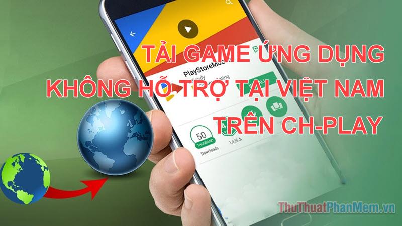 Hướng dẫn chi tiết cách tải game và ứng dụng Android không khả dụng tại Việt Nam