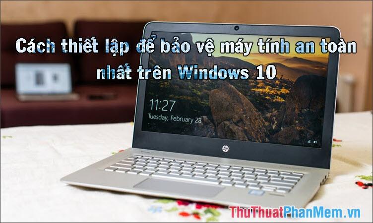 Hướng dẫn thiết lập bảo mật tối ưu cho máy tính trên Windows 10