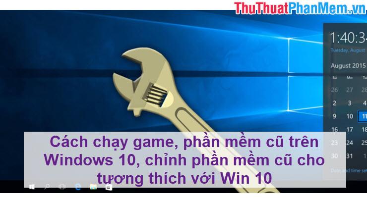 Hướng dẫn chạy game và phần mềm cũ trên Windows 10: Tối ưu hóa tương thích với hệ điều hành mới