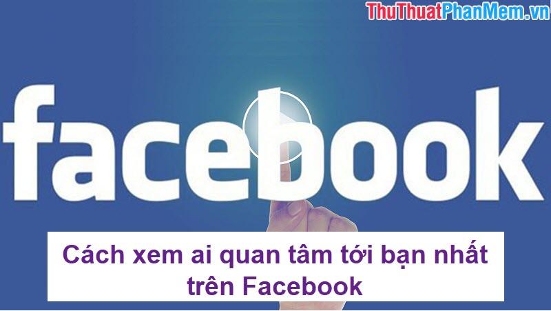 Bí quyết xác định người quan tâm đến bạn nhiều nhất trên Facebook