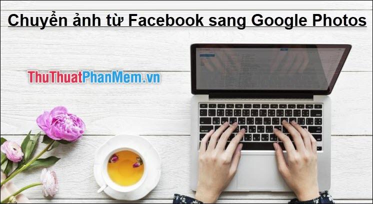 Hướng dẫn chuyển toàn bộ ảnh từ Facebook sang Google Photos