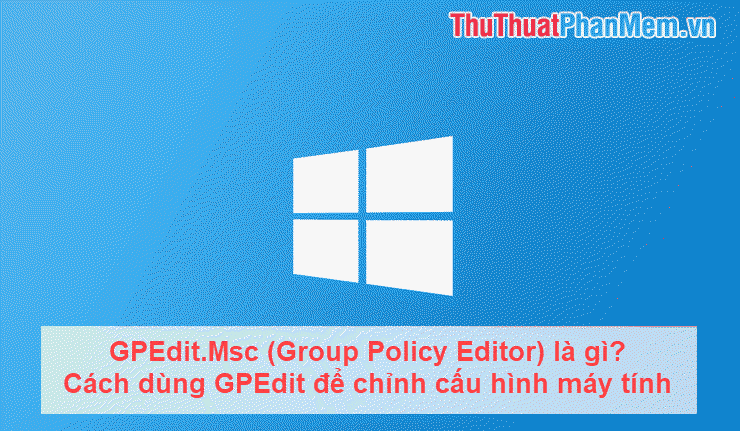 GPEdit.Msc (Group Policy Editor) là gì? Hướng dẫn chi tiết cách sử dụng GPEdit để tùy chỉnh cấu hình máy tính