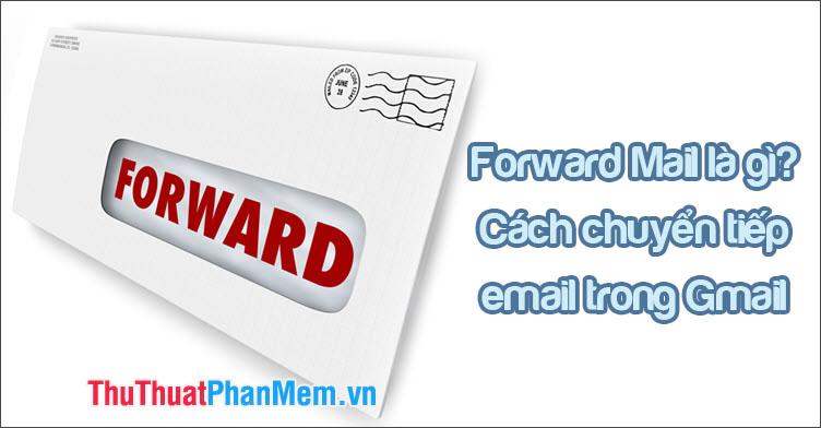 Forward Mail là gì? Hướng dẫn chi tiết cách chuyển tiếp email đến một địa chỉ khác trong Gmail