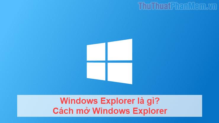 Windows Explorer là gì? Hướng dẫn cách mở Windows Explorer
