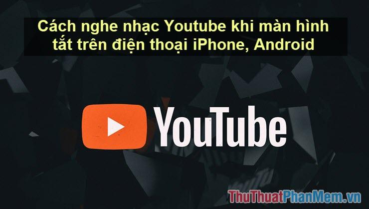 Cách thưởng thức nhạc Youtube khi màn hình tắt trên điện thoại iPhone và Android