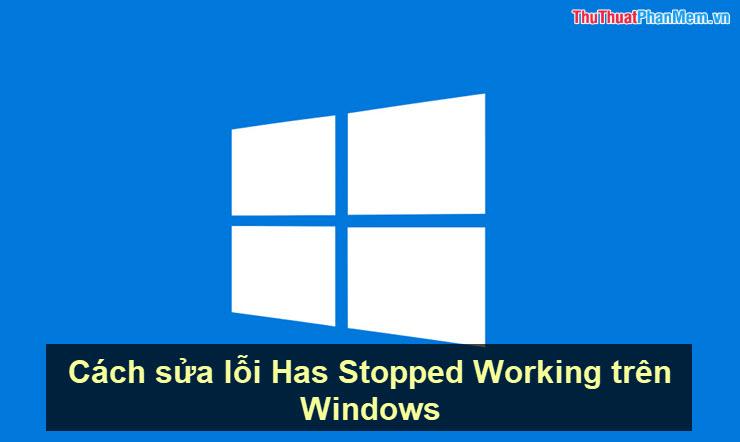 Hướng dẫn chi tiết cách khắc phục lỗi Has Stopped Working trên Windows