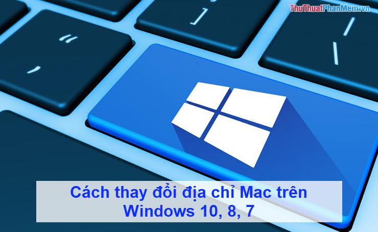 Hướng dẫn chi tiết cách thay đổi địa chỉ MAC trên Windows 10, 8, 7