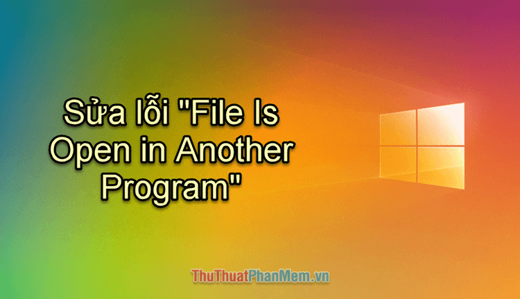 Giải pháp khắc phục lỗi 'File Is Open in Another Program'