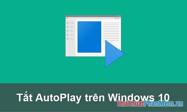 Hướng dẫn chi tiết cách thiết lập, tùy chỉnh, kích hoạt và vô hiệu hóa tính năng Autoplay trên Windows 10