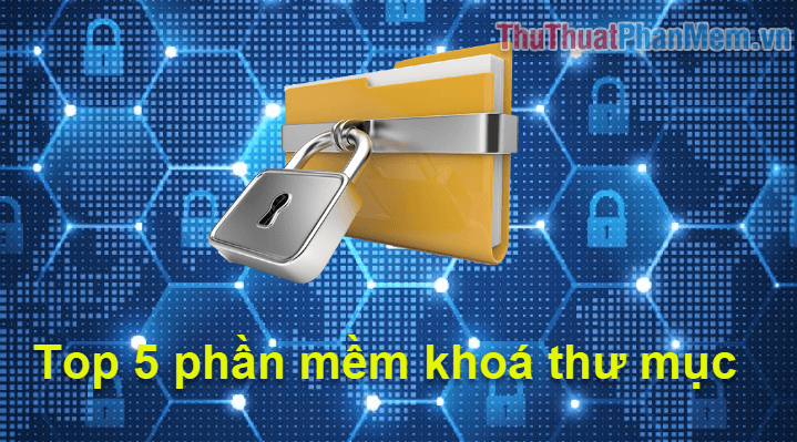 Top 5 Phần Mềm Khóa Thư Mục và Đặt Mật Khẩu Bảo Vệ Hiệu Quả Nhất