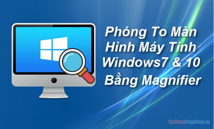 Hướng dẫn phóng to và thu nhỏ màn hình máy tính bằng Magnifier trên Windows 7 và Windows 10