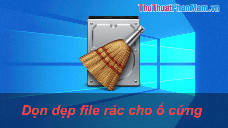 Cách dọn dẹp rác hiệu quả nhất trên máy tính Windows 10 và Windows 7