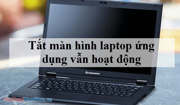 Cách tắt màn hình Laptop nhưng vẫn giữ chương trình hoạt động trên Windows 10, 7